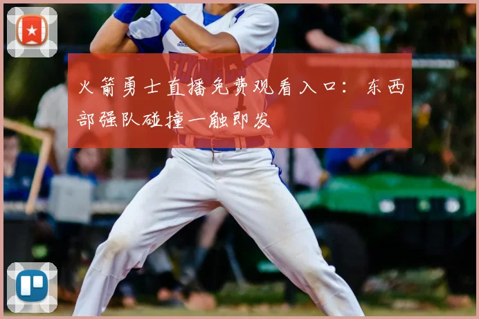 火箭勇士直播免费观看入口:东西部强队碰撞一触即发