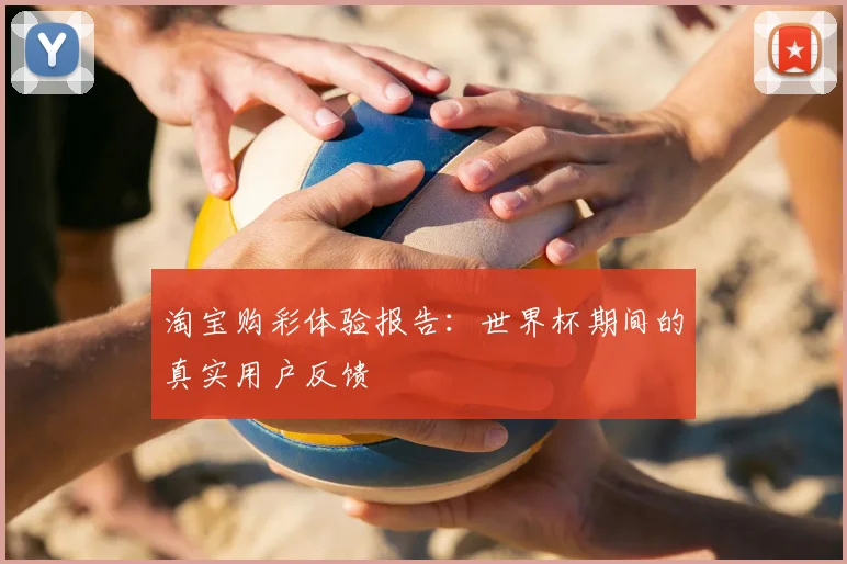 淘宝购彩体验报告:世界杯期间的真实用户反馈