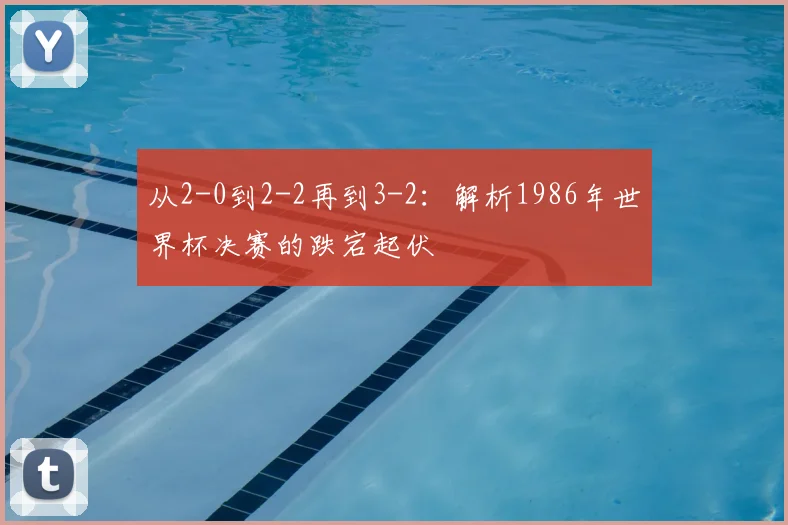从2-0到2-2再到3-2：解析1986年世界杯决赛的跌宕起伏