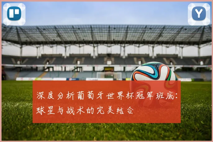 深度分析葡萄牙世界杯冠军班底：球星与战术的完美结合