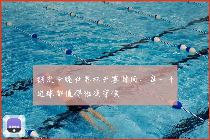 锁定今晚世界杯开赛时间，每一个进球都值得彻夜守候