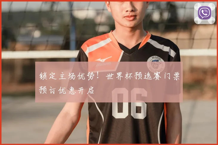 锁定主场优势！世界杯预选赛门票预订优惠开启