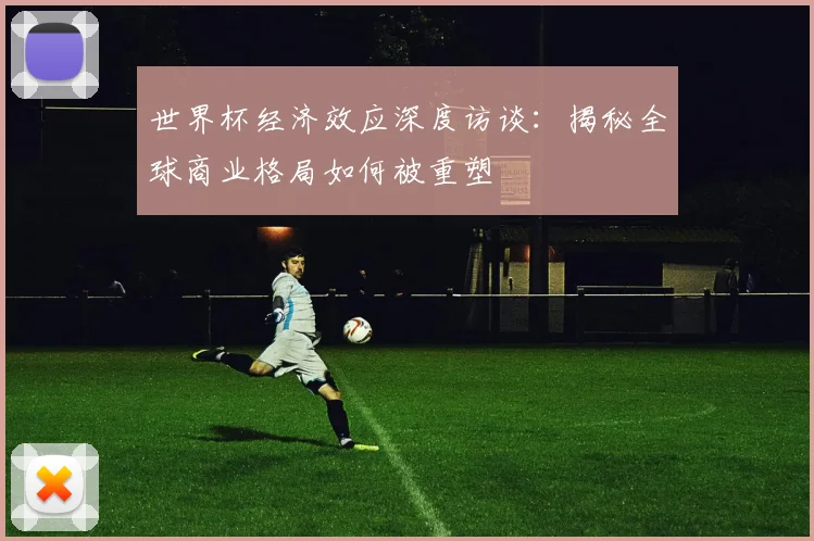 世界杯经济效应深度访谈：揭秘全球商业格局如何被重塑