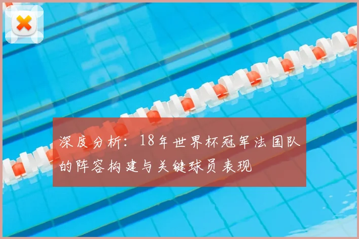 深度分析：18年世界杯冠军法国队的阵容构建与关键球员表现