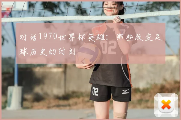 对话1970世界杯英雄：那些改变足球历史的时刻