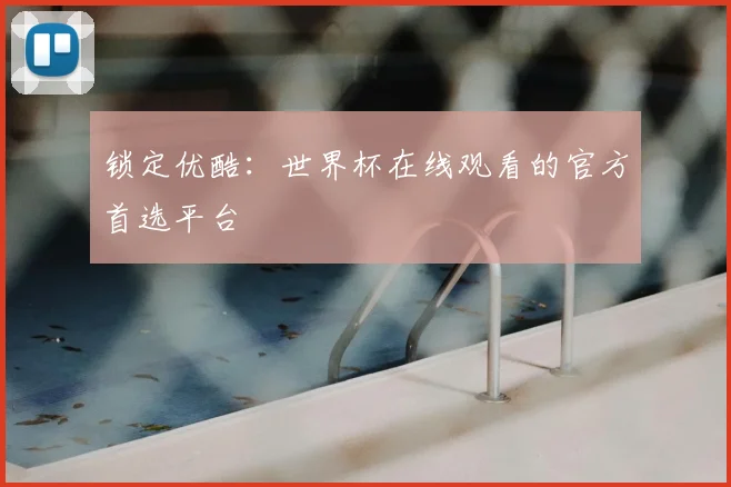 锁定优酷：世界杯在线观看的官方首选平台