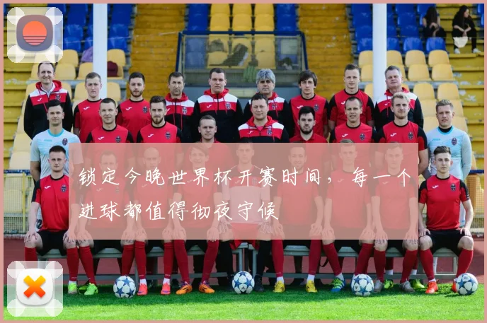 锁定今晚世界杯开赛时间，每一个进球都值得彻夜守候