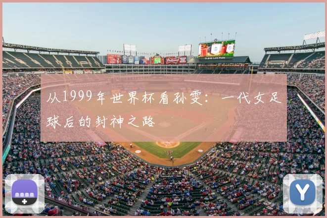 从1999年世界杯看孙雯：一代女足球后的封神之路