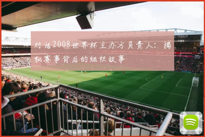 对话2008世界杯主办方负责人：揭秘赛事背后的组织故事
