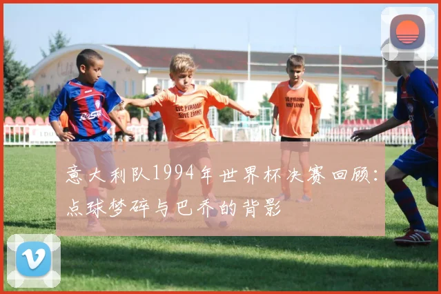 意大利队1994年世界杯决赛回顾:点球梦碎与巴乔的背影