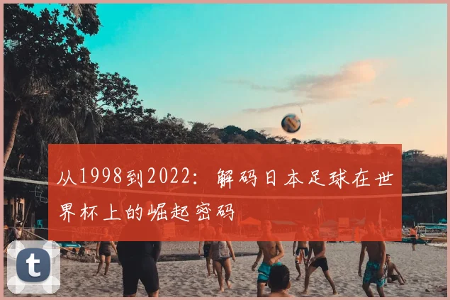 从1998到2022：解码日本足球在世界杯上的崛起密码