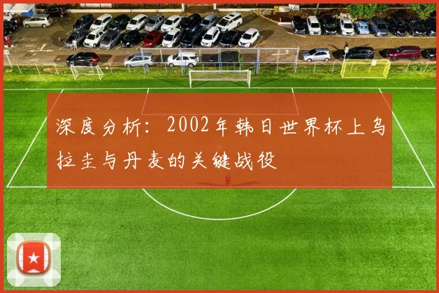 深度分析：2002年韩日世界杯上乌拉圭与丹麦的关键战役