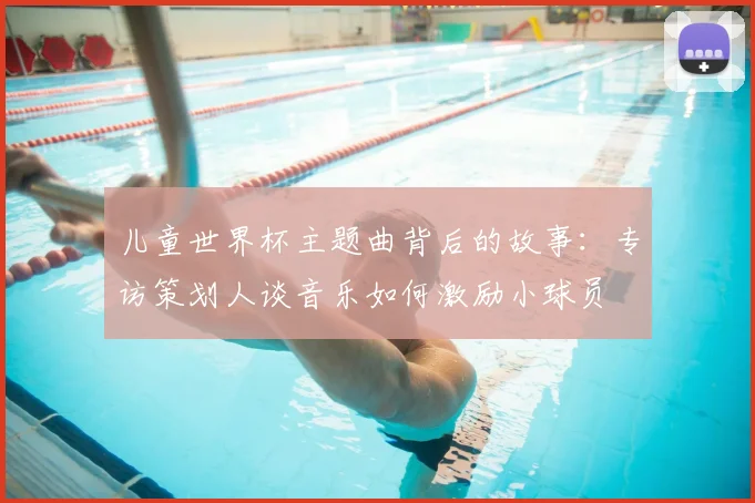 儿童世界杯主题曲背后的故事：专访策划人谈音乐如何激励小球员
