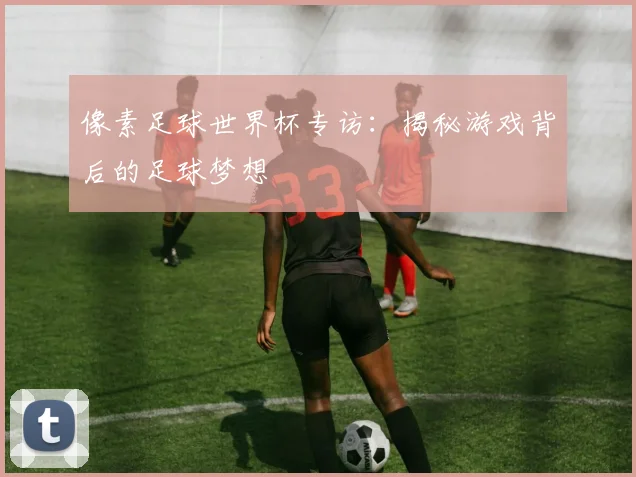 像素足球世界杯专访:揭秘游戏背后的足球梦想