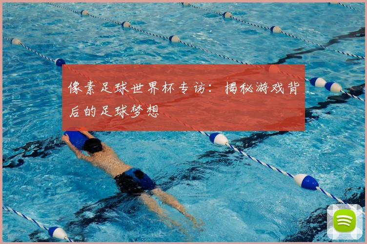 像素足球世界杯专访:揭秘游戏背后的足球梦想
