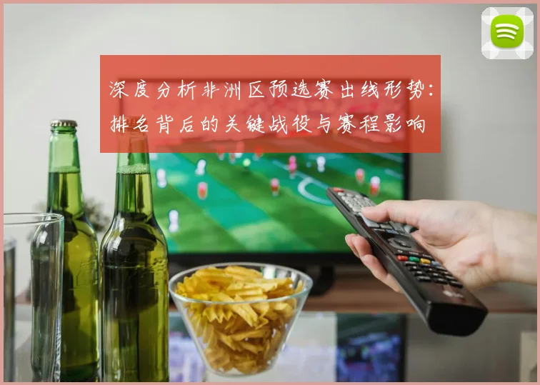 深度分析非洲区预选赛出线形势：排名背后的关键战役与赛程影响