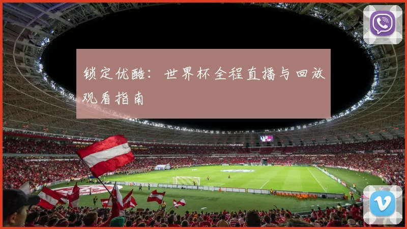 锁定优酷：世界杯全程直播与回放观看指南