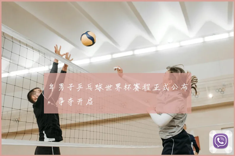 年男子乒乓球世界杯赛程正式公布,争夺开启