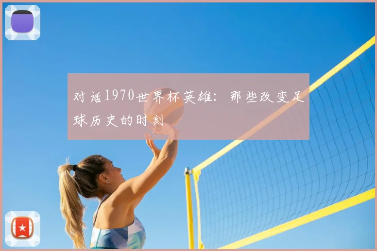 对话1970世界杯英雄：那些改变足球历史的时刻