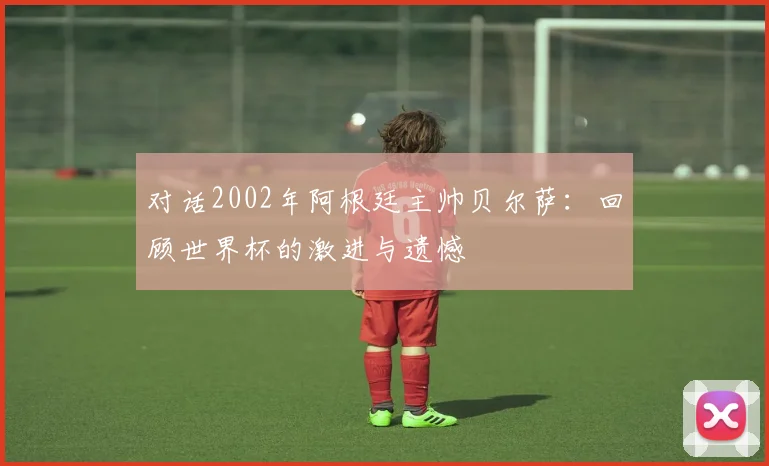 对话2002年阿根廷主帅贝尔萨：回顾世界杯的激进与遗憾