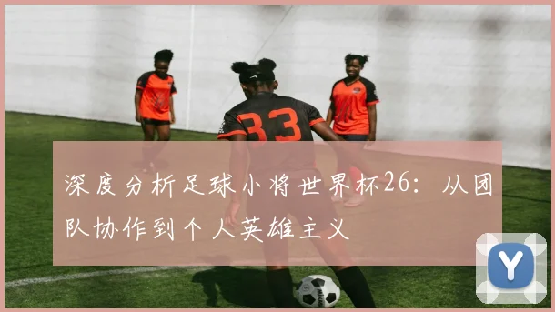 深度分析足球小将世界杯26：从团队协作到个人英雄主义