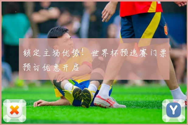 锁定主场优势！世界杯预选赛门票预订优惠开启