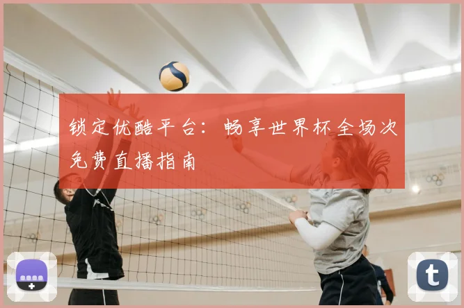 锁定优酷平台：畅享世界杯全场次免费直播指南