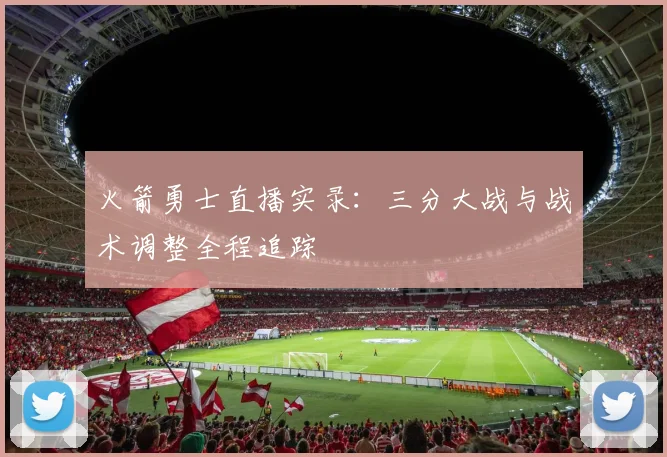 火箭勇士直播实录：三分大战与战术调整全程追踪