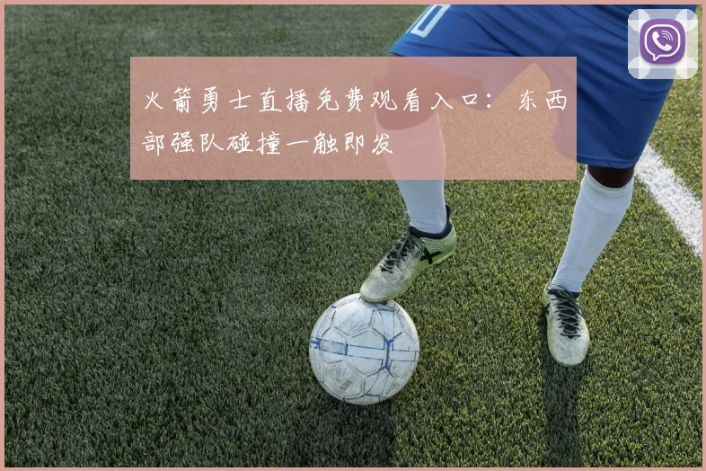 火箭勇士直播免费观看入口:东西部强队碰撞一触即发