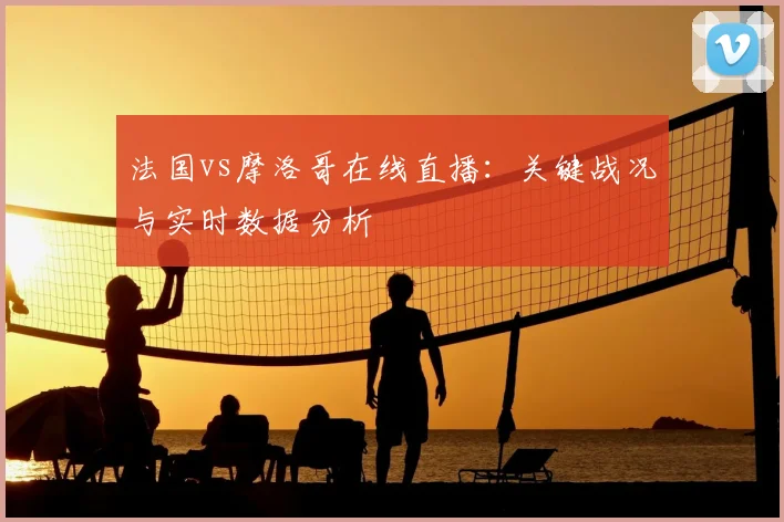 法国vs摩洛哥在线直播:关键战况与实时数据分析