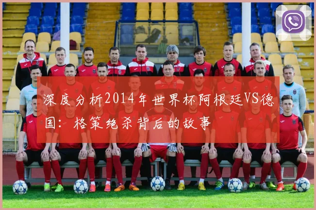 深度分析2014年世界杯阿根廷VS德国：格策绝杀背后的故事
