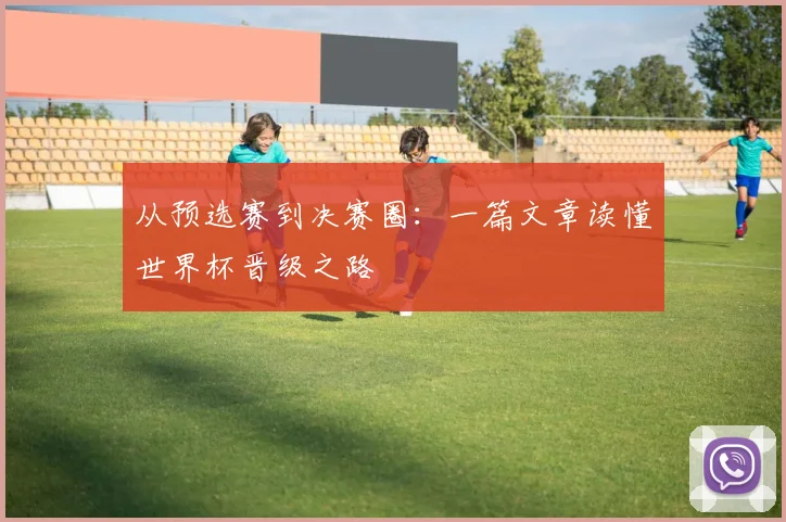 从预选赛到决赛圈：一篇文章读懂世界杯晋级之路